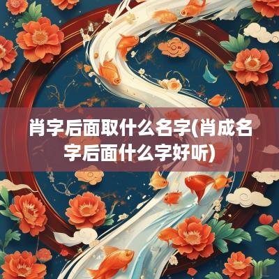 肖字后面取什么名字(肖成名字后面什么字好听)