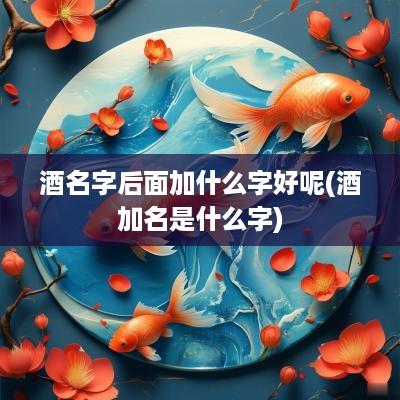 酒名字后面加什么字好呢(酒加名是什么字)