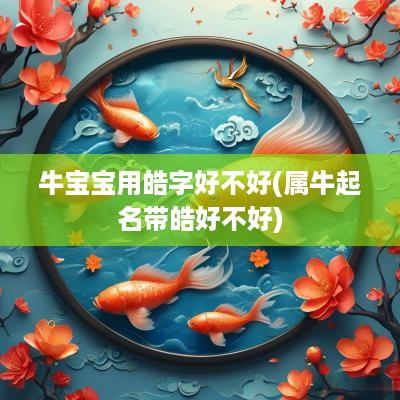 牛宝宝用皓字好不好(属牛起名带皓好不好)