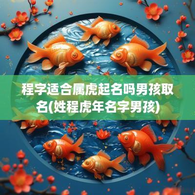 程字适合属虎起名吗男孩取名(姓程蛇年名字男孩)