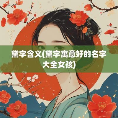 黛字含义(黛字寓意好的名字大全女孩)