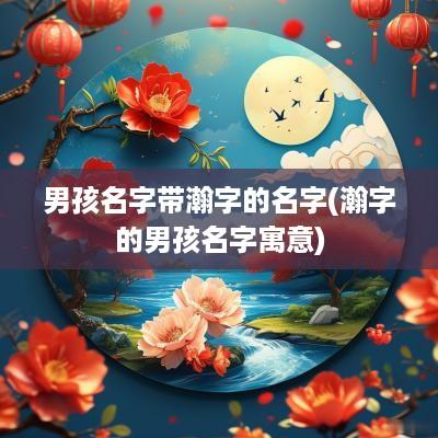 男孩名字带瀚字的名字(瀚字的男孩名字寓意)