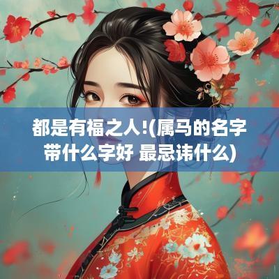 都是有福之人!(属马的名字带什么字好 最忌讳什么)