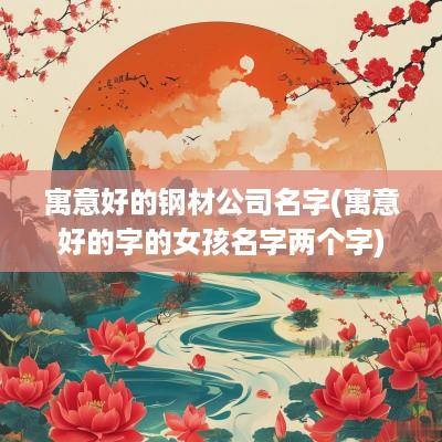 寓意好的钢材公司名字(寓意好的字的女孩名字两个字)