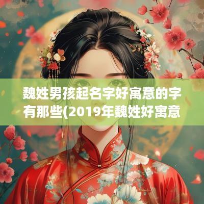 魏姓男孩起名字好寓意的字有那些(2019年魏姓好寓意男孩名字)