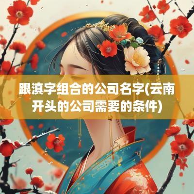 跟滇字组合的公司名字(云南开头的公司需要的条件)