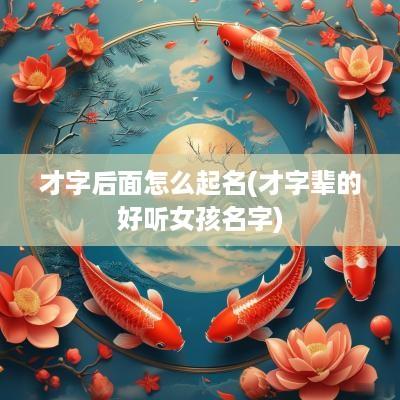 才字后面怎么起名(才字辈的好听女孩名字)
