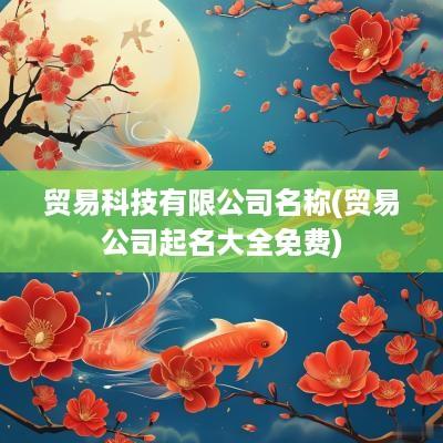 贸易科技有限公司名称(贸易公司起名大全免费)
