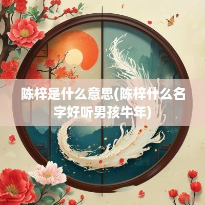 陈梓是什么意思(陈梓什么名字好听男孩蛇年)
