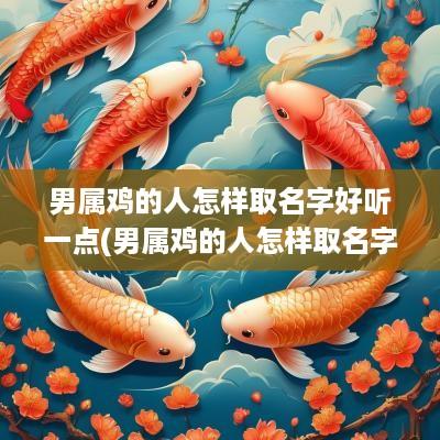 男属鸡的人怎样取名字好听一点(男属鸡的人怎样取名字好听点)