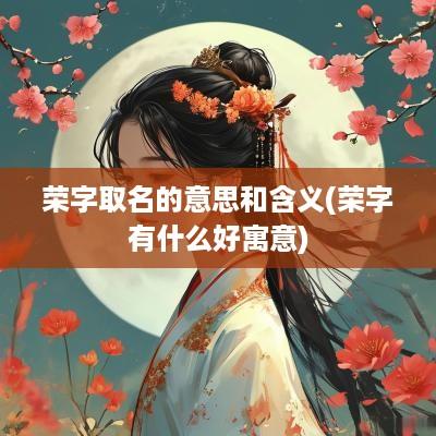 荣字取名的意思和含义(荣字有什么好寓意)