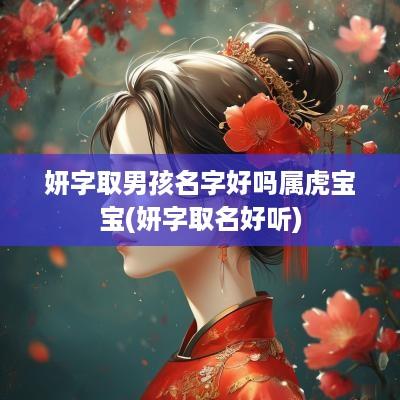 妍字取男孩名字好吗属虎宝宝(妍字取名好听)