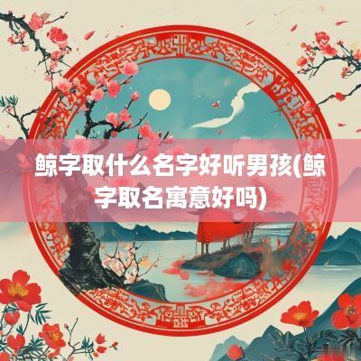 鲸字取什么名字好听男孩(鲸字取名寓意好吗)