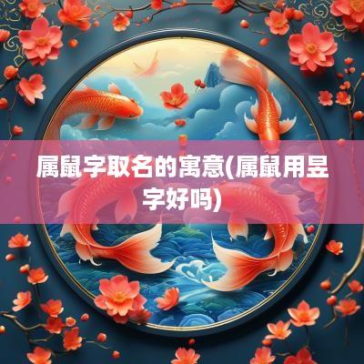 属鼠字取名的寓意(属鼠用昱字好吗)