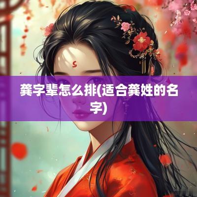 龚字辈怎么排(适合龚姓的名字)