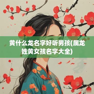 黄什么龙名字好听男孩(属龙姓黄女孩名字大全)