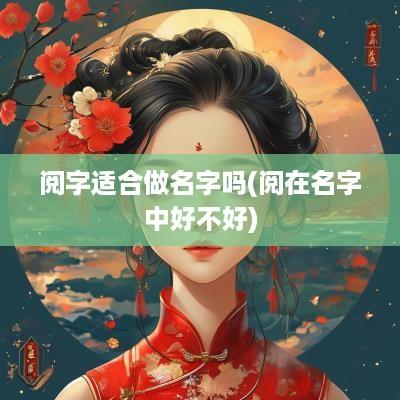 阅字适合做名字吗(阅在名字中好不好)