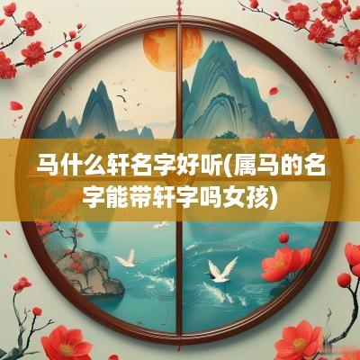 马什么轩名字好听(属马的名字能带轩字吗女孩)