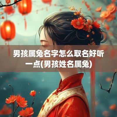 男孩属兔名字怎么取名好听一点(男孩姓名属兔)