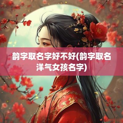韵字取名字好不好(韵字取名洋气女孩名字)
