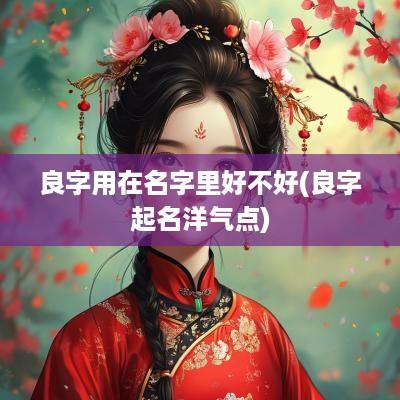 良字用在名字里好不好(良字起名洋气点)