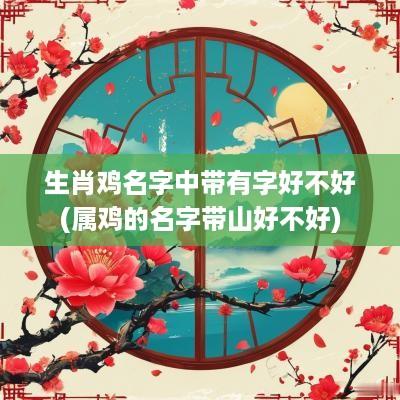 生肖鸡名字中带有字好不好(属鸡的名字带山好不好)