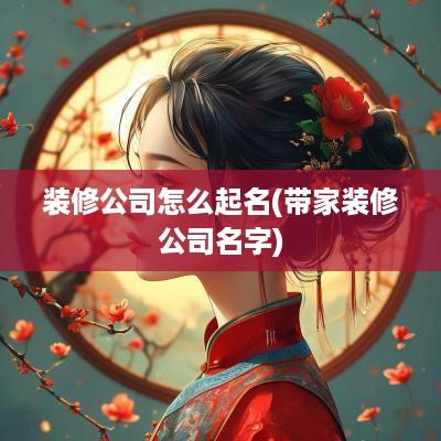 装修公司怎么起名(带家装修公司名字)
