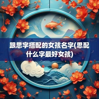 跟思字搭配的女孩名字(思配什么字最好女孩)