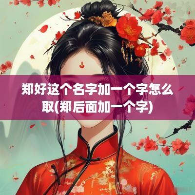 郑好这个名字加一个字怎么取(郑后面加一个字)