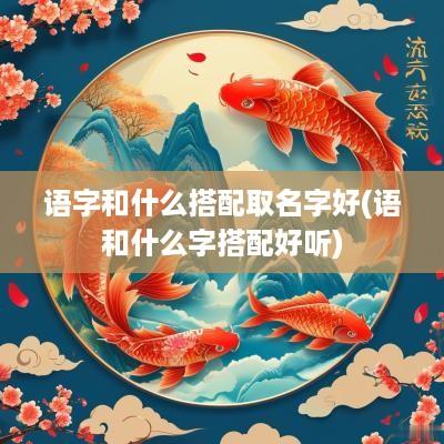 语字和什么搭配取名字好(语和什么字搭配好听)