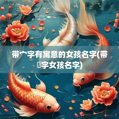 带宀字有寓意的女孩名字(带莯字女孩名字)