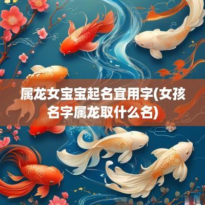 属龙女宝宝起名宜用字(女孩名字属龙取什么名)