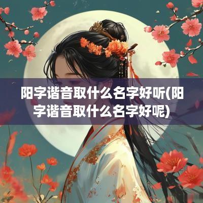 阳字谐音取什么名字好听(阳字谐音取什么名字好呢)