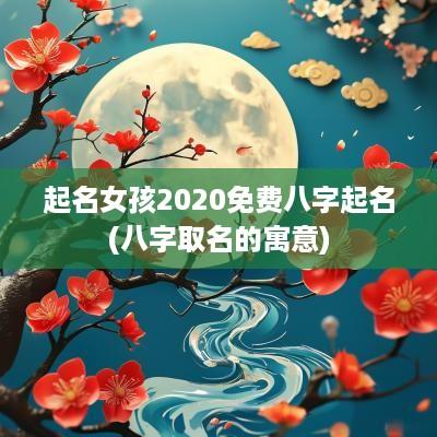 起名女孩2025免费八字起名(八字取名的寓意)