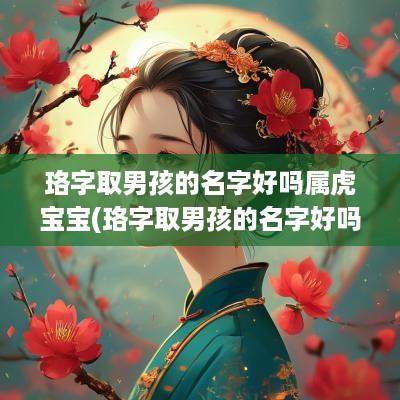 珞字取男孩的名字好吗属虎宝宝(珞字取男孩的名字好吗属虎)