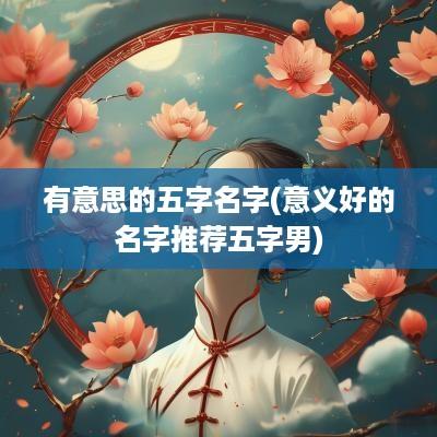 有意思的五字名字(意义好的名字推荐五字男)