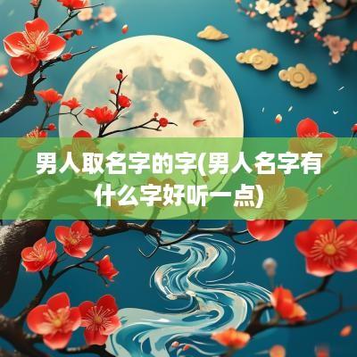 男人取名字的字(男人名字有什么字好听一点)