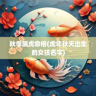 秋季属虎命格(蛇年秋天出生的女孩名字)