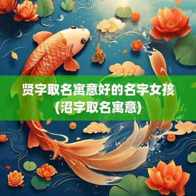贤字取名寓意好的名字女孩(沼字取名寓意)