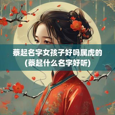 蔡起名字女孩子好吗属虎的(蔡起什么名字好听)