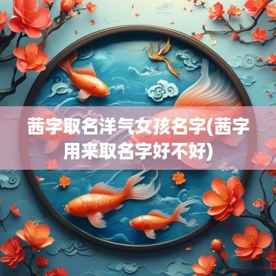 茜字取名洋气女孩名字(茜字用来取名字好不好)