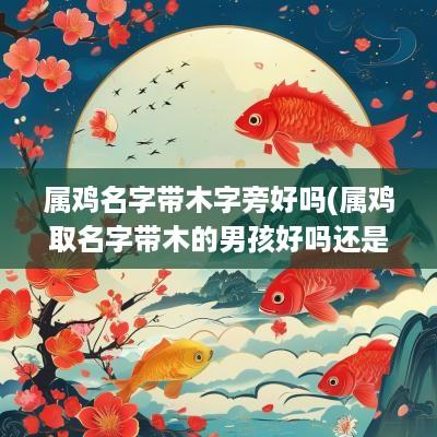 属鸡名字带木字旁好吗(属鸡取名字带木的男孩好吗还是女孩)