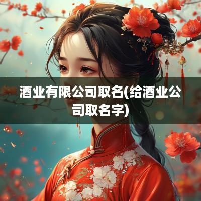 酒业有限公司取名(给酒业公司取名字)