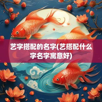 艺字搭配的名字(艺搭配什么字名字寓意好)