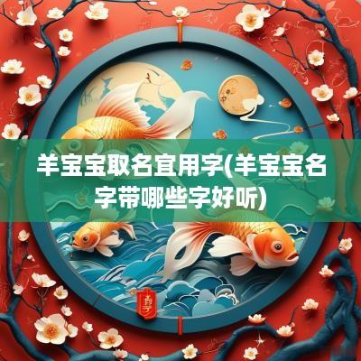羊宝宝取名宜用字(羊宝宝名字带哪些字好听)