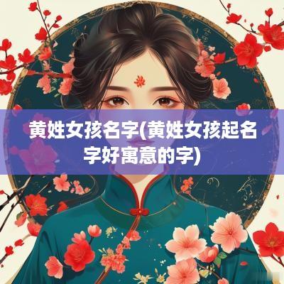 黄姓女孩名字(黄姓女孩起名字好寓意的字)