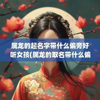 属龙的起名字带什么偏旁好听女孩(属龙的取名带什么偏旁好)