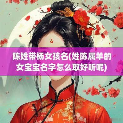 陈姓带杨女孩名(姓陈属羊的女宝宝名字怎么取好听呢)