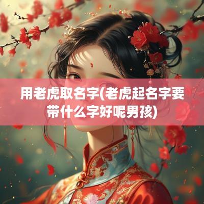 用老虎取名字(老虎起名字要带什么字好呢男孩)