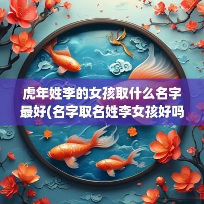蛇年姓李的女孩取什么名字最好(名字取名姓李女孩好吗属虎的)